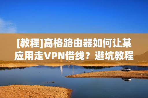 [教程]高格路由器如何让某应用走VPN借线？避坑教程来了